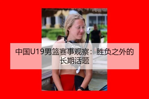 中国U19男篮赛事观察：胜负之外的长期话题